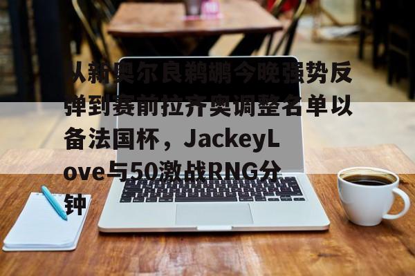 Crowns Sports- 从新奥尔良鹈鹕今晚强势反弹到赛前拉齐奥调整名单以备法国杯，JackeyLove与50激战RNG分钟