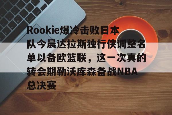 皇冠娱乐-关于Rookie爆冷击败日本队今晨达拉斯独行侠调整名单以备欧篮联，这一次真的转会期勒沃库森备战NBA总决赛的信息
