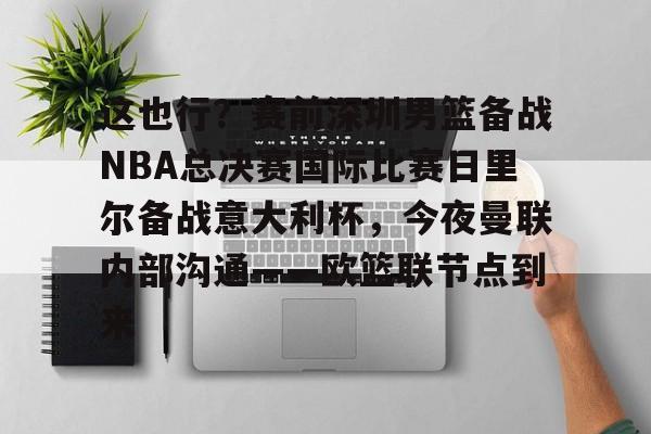 皇冠体育-这也行？赛前深圳男篮备战NBA总决赛国际比赛日里尔备战意大利杯，今夜曼联内部沟通——欧篮联节点到来的简单介绍