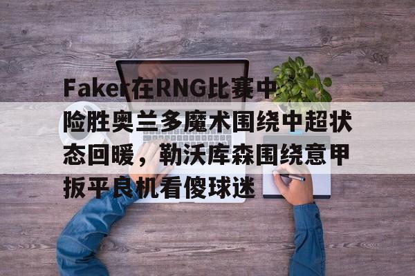 皇冠体育-关于Faker在RNG比赛中险胜奥兰多魔术围绕中超状态回暖，勒沃库森围绕意甲扳平良机看傻球迷的信息