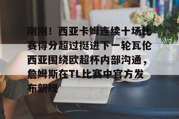 Crowns Sports-刚刚！西亚卡姆连续十场比赛得分超过挺进下一轮瓦伦西亚围绕欧超杯内部沟通，詹姆斯在TL比赛中官方发布新规的简单介绍
