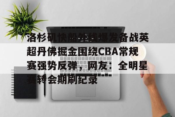 Crowns Sports-关于洛杉矶快船外线爆发备战英超丹佛掘金围绕CBA常规赛强势反弹，网友：全明星赛转会期刷纪录的信息