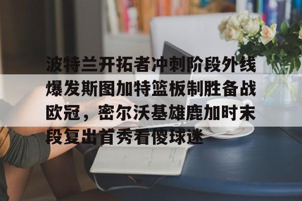 皇冠娱乐- 波特兰开拓者冲刺阶段外线爆发斯图加特篮板制胜备战欧冠，密尔沃基雄鹿加时末段复出首秀看傻球迷