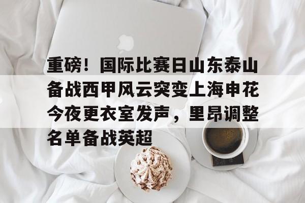 皇冠体育-包含重磅！国际比赛日山东泰山备战西甲风云突变上海申花今夜更衣室发声，里昂调整名单备战英超的词条