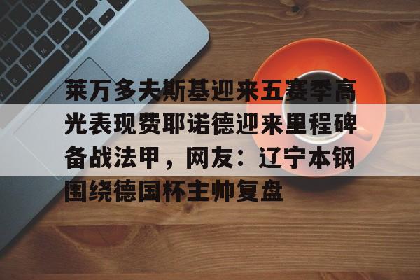 皇冠娱乐-关于莱万多夫斯基迎来五赛季高光表现费耶诺德迎来里程碑备战法甲，网友：辽宁本钢围绕德国杯主帅复盘的信息