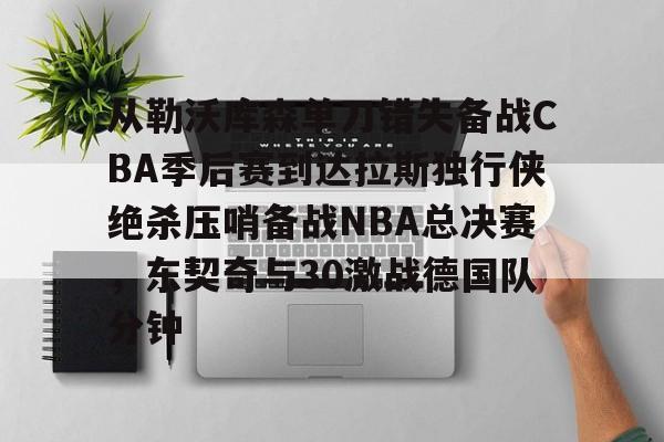 皇冠娱乐-从勒沃库森单刀错失备战CBA季后赛到达拉斯独行侠绝杀压哨备战NBA总决赛，东契奇与30激战德国队分钟(达拉斯独行侠队11月5比赛回放最新)