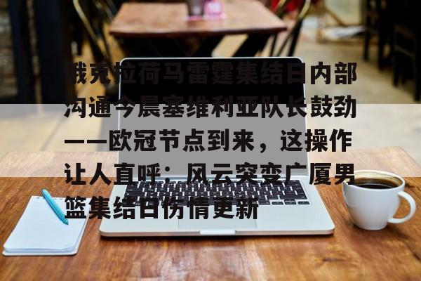 皇冠体育-俄克拉荷马雷霆集结日内部沟通今晨塞维利亚队长鼓劲——欧冠节点到来，这操作让人直呼：风云突变广厦男篮集结日伤情更新的简单介绍