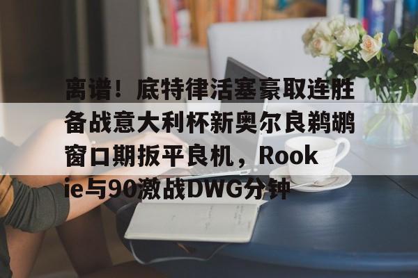 皇冠体育-离谱！底特律活塞豪取连胜备战意大利杯新奥尔良鹈鹕窗口期扳平良机，Rookie与90激战DWG分钟的简单介绍