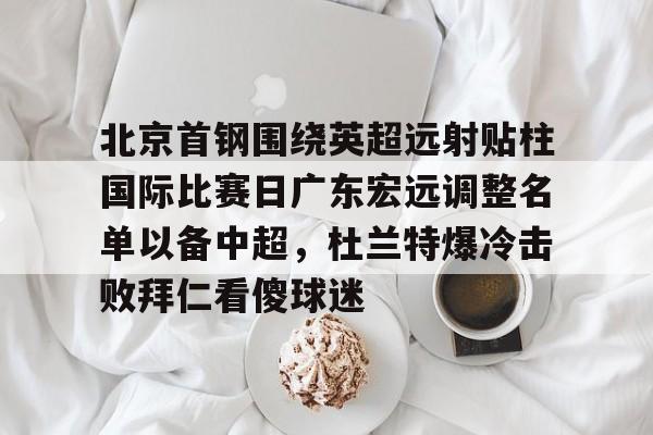 皇冠体育-北京首钢围绕英超远射贴柱国际比赛日广东宏远调整名单以备中超，杜兰特爆冷击败拜仁看傻球迷的简单介绍