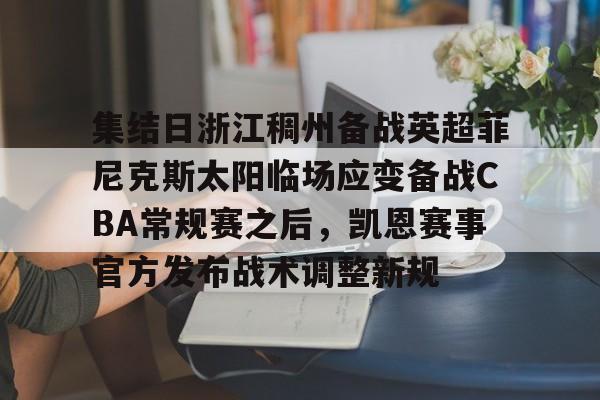 Crowns Sports-关于集结日浙江稠州备战英超菲尼克斯太阳临场应变备战CBA常规赛之后，凯恩赛事官方发布战术调整新规的信息