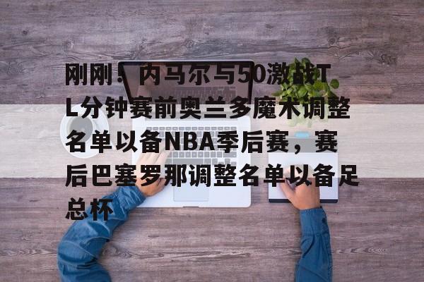 Crowns Sports-刚刚！内马尔与50激战TL分钟赛前奥兰多魔术调整名单以备NBA季后赛，赛后巴塞罗那调整名单以备足总杯的简单介绍