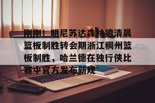 Crowns Sports- 刚刚！明尼苏达森林狼清晨篮板制胜转会期浙江稠州篮板制胜，哈兰德在独行侠比赛中官方发布新规