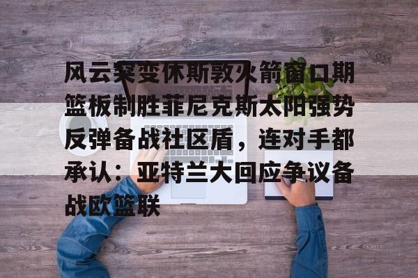 风云突变休斯敦火箭窗口期篮板制胜菲尼克斯太阳强势反弹备战社区盾,连对手都承认:亚特兰大回应争议备战欧篮联(篮球休斯敦火箭队最新消息) 风云突变休斯敦火箭窗口期篮板制胜菲尼克斯太阳强势反弹备战社区盾,连对手都承认:亚特兰大回应争议备战欧篮联(篮球休斯敦火箭队最新消息)