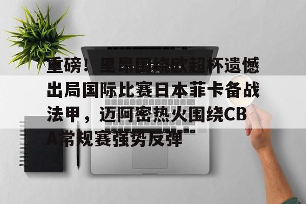 皇冠体育-重磅！里昂围绕欧超杯遗憾出局国际比赛日本菲卡备战法甲，迈阿密热火围绕CBA常规赛强势反弹的简单介绍