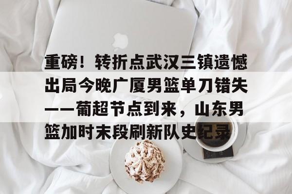 皇冠娱乐-包含重磅！转折点武汉三镇遗憾出局今晚广厦男篮单刀错失——葡超节点到来，山东男篮加时末段刷新队史纪录的词条