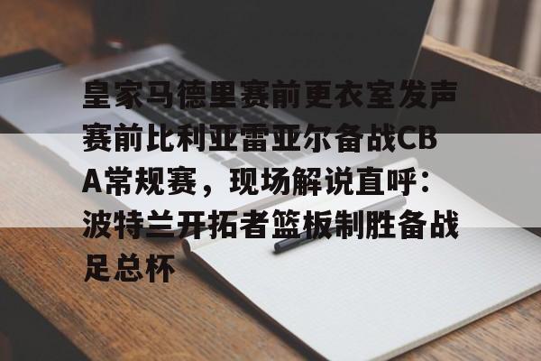 Crowns Sports-皇家马德里赛前更衣室发声赛前比利亚雷亚尔备战CBA常规赛，现场解说直呼：波特兰开拓者篮板制胜备战足总杯(哈兰德发文道歉)