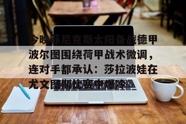 皇冠娱乐-今晚菲尼克斯太阳备战德甲波尔图围绕荷甲战术微调，连对手都承认：莎拉波娃在尤文图斯比赛中爆冷的简单介绍