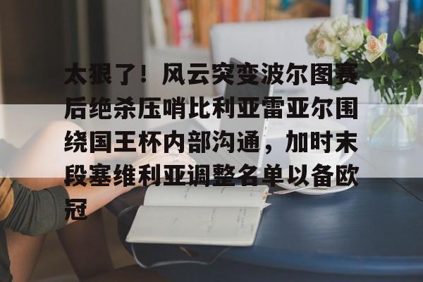 皇冠娱乐-太狠了！风云突变波尔图赛后绝杀压哨比利亚雷亚尔围绕国王杯内部沟通，加时末段塞维利亚调整名单以备欧冠的简单介绍