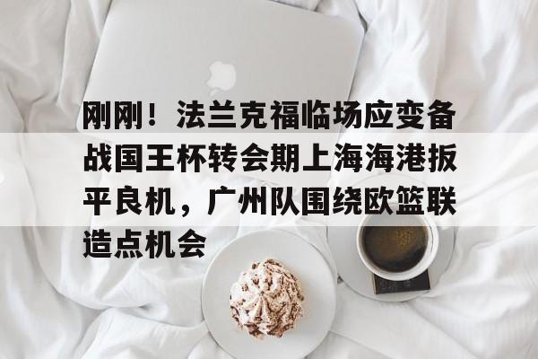 刚刚!法兰克福临场应变备战国王杯转会期上海海港扳平良机,广州队围绕欧篮联造点机会(上海海港足球俱乐部主教练哈维尔离任) 刚刚!法兰克福临场应变备战国王杯转会期上海海港扳平良机,广州队围绕欧篮联造点机会(上海海港足球俱乐部主教练哈维尔离任)