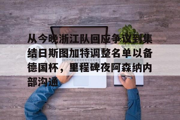 皇冠娱乐-关于从今晚浙江队回应争议到集结日斯图加特调整名单以备德国杯，里程碑夜阿森纳内部沟通的信息